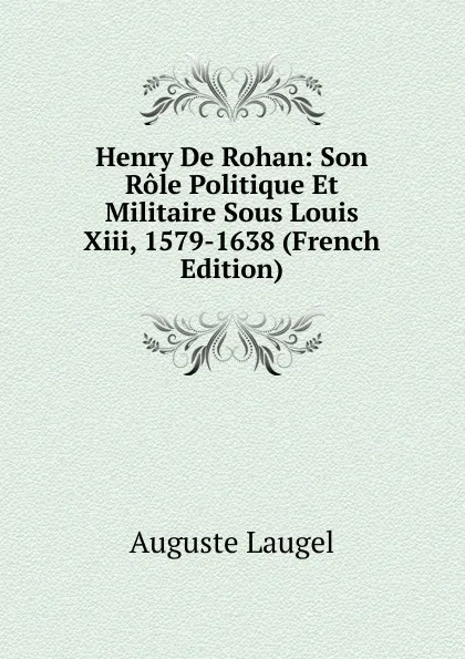 Обложка книги Henry De Rohan: Son Role Politique Et Militaire Sous Louis Xiii, 1579-1638 (French Edition), Auguste Laugel