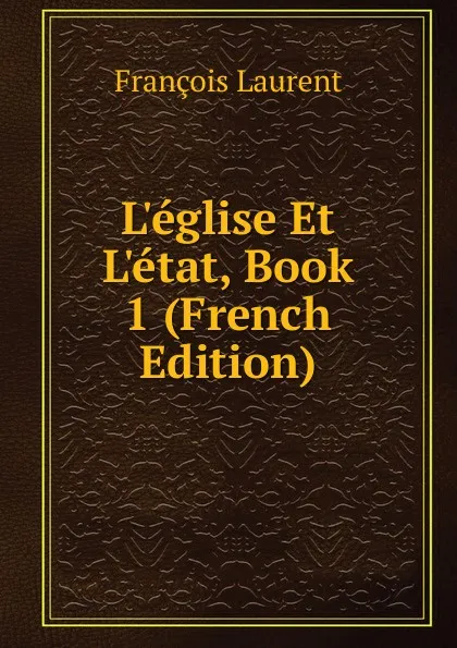 Обложка книги L.eglise Et L.etat, Book 1 (French Edition), Laurent François