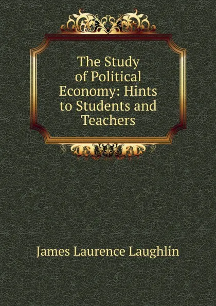 Обложка книги The Study of Political Economy: Hints to Students and Teachers, Laughlin J. Laurence