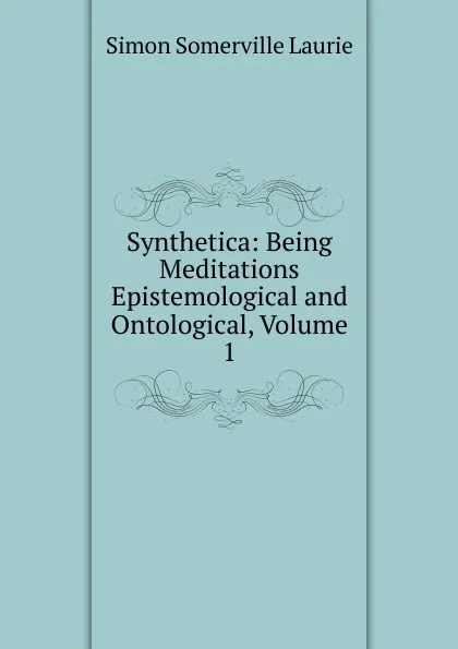 Обложка книги Synthetica: Being Meditations Epistemological and Ontological, Volume 1, Laurie Simon Somerville
