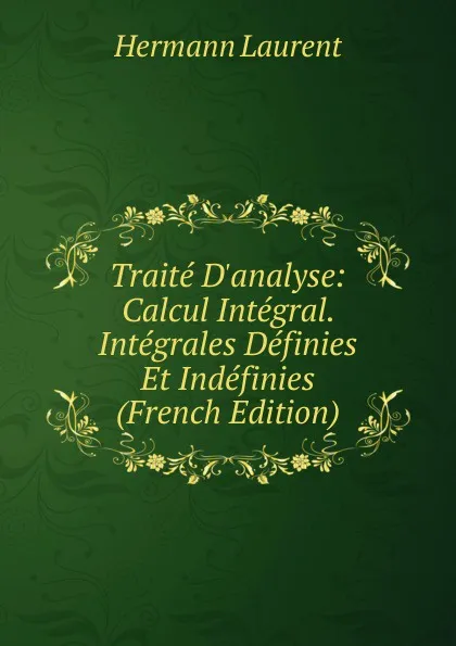 Обложка книги Traite D.analyse: Calcul Integral. Integrales Definies Et Indefinies (French Edition), Hermann Laurent