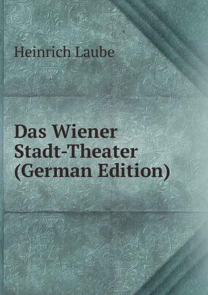 Обложка книги Das Wiener Stadt-Theater (German Edition), Heinrich Laube