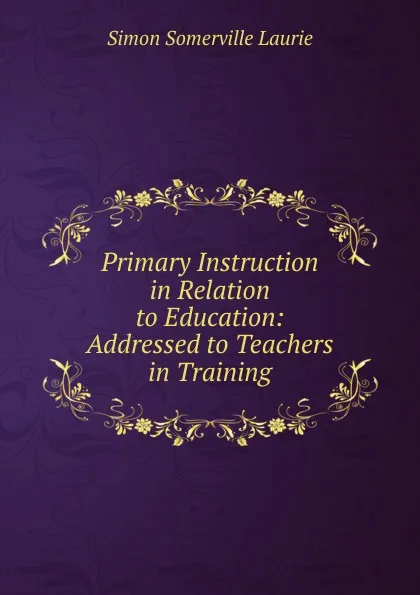 Обложка книги Primary Instruction in Relation to Education: Addressed to Teachers in Training, Laurie Simon Somerville