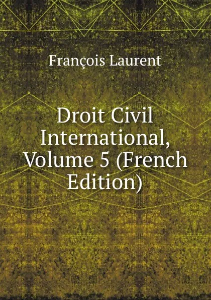 Обложка книги Droit Civil International, Volume 5 (French Edition), Laurent François