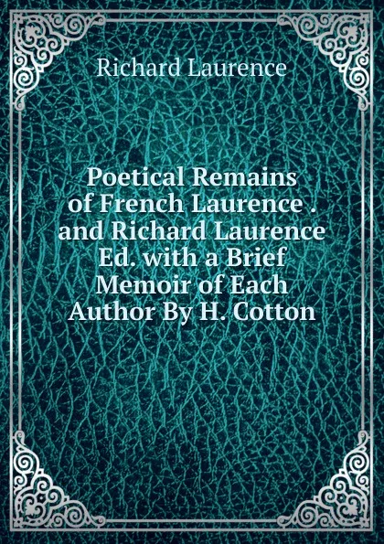 Обложка книги Poetical Remains of French Laurence . and Richard Laurence Ed. with a Brief Memoir of Each Author By H. Cotton., Richard Laurence