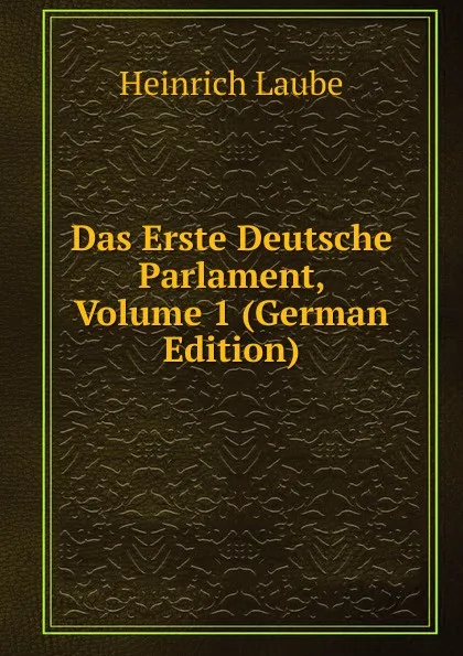 Обложка книги Das Erste Deutsche Parlament, Volume 1 (German Edition), Heinrich Laube