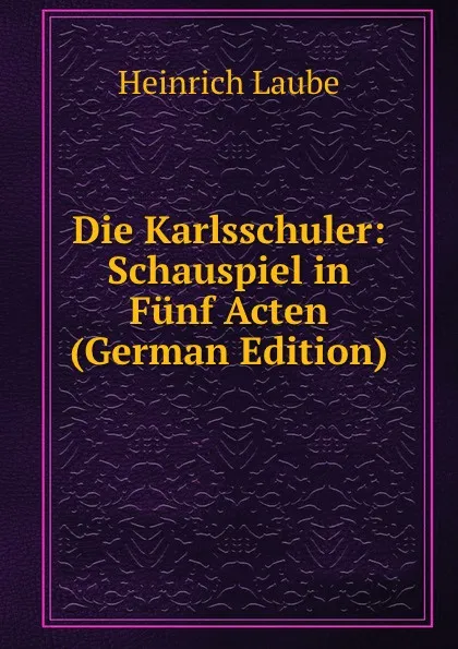 Обложка книги Die Karlsschuler: Schauspiel in Funf Acten (German Edition), Heinrich Laube