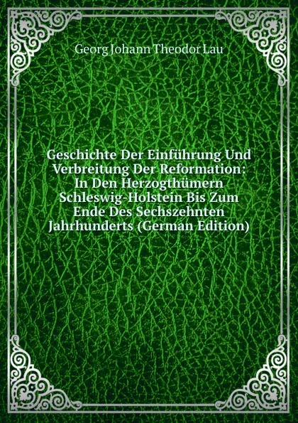 Обложка книги Geschichte Der Einfuhrung Und Verbreitung Der Reformation: In Den Herzogthumern Schleswig-Holstein Bis Zum Ende Des Sechszehnten Jahrhunderts (German Edition), Georg Johann Theodor Lau