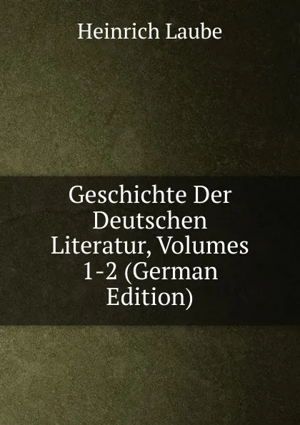 Обложка книги Geschichte Der Deutschen Literatur, Volumes 1-2 (German Edition), Heinrich Laube