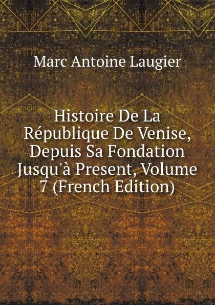 Обложка книги Histoire De La Republique De Venise, Depuis Sa Fondation Jusqu.a Present, Volume 7 (French Edition), Marc Antoine Laugier