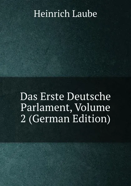 Обложка книги Das Erste Deutsche Parlament, Volume 2 (German Edition), Heinrich Laube