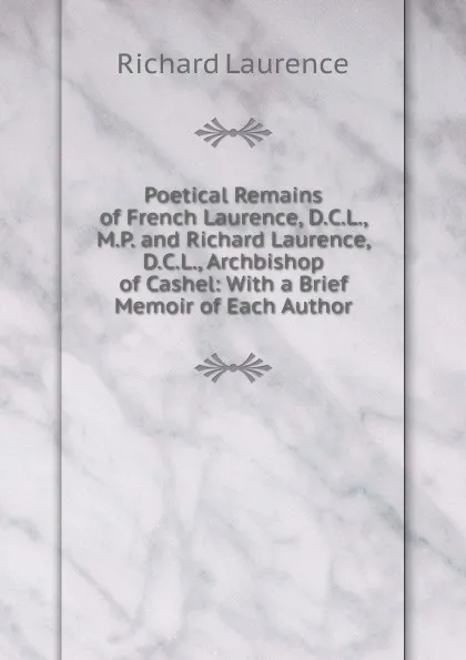 Обложка книги Poetical Remains of French Laurence, D.C.L., M.P. and Richard Laurence, D.C.L., Archbishop of Cashel: With a Brief Memoir of Each Author, Richard Laurence