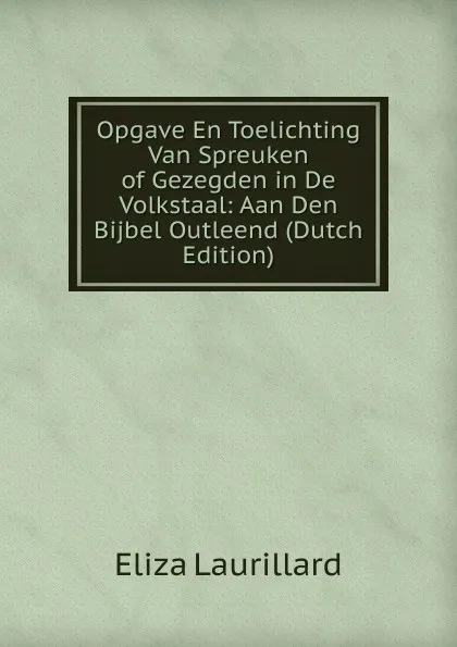 Обложка книги Opgave En Toelichting Van Spreuken of Gezegden in De Volkstaal: Aan Den Bijbel Outleend (Dutch Edition), Eliza Laurillard