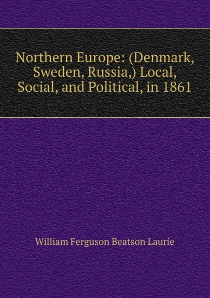 Обложка книги Northern Europe: (Denmark, Sweden, Russia,) Local, Social, and Political, in 1861, William Ferguson Beatson Laurie