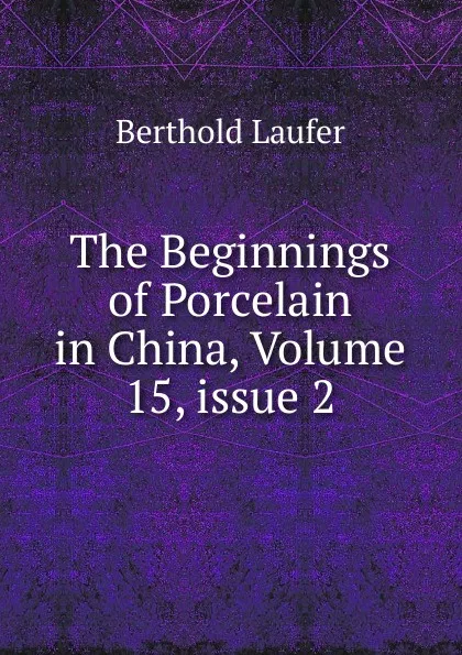 Обложка книги The Beginnings of Porcelain in China, Volume 15,.issue 2, Berthold Laufer