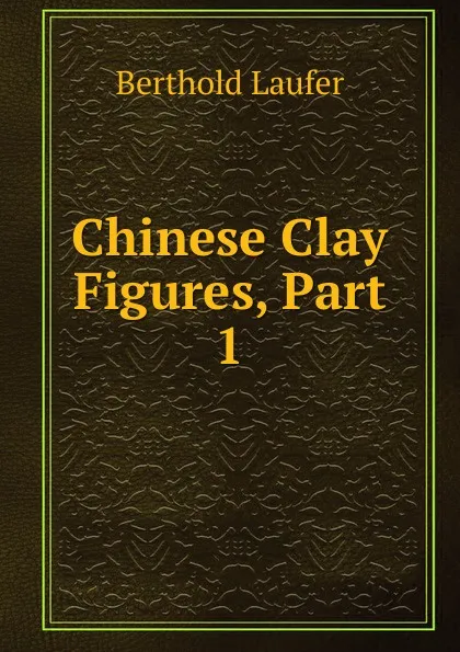 Обложка книги Chinese Clay Figures, Part 1, Berthold Laufer