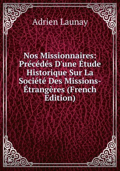 Обложка книги Nos Missionnaires: Precedes D.une Etude Historique Sur La Societe Des Missions-Etrangeres (French Edition), Adrien Launay