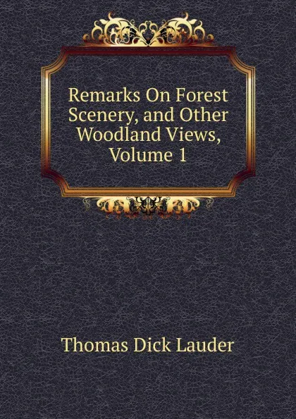 Обложка книги Remarks On Forest Scenery, and Other Woodland Views, Volume 1, Thomas Dick Lauder