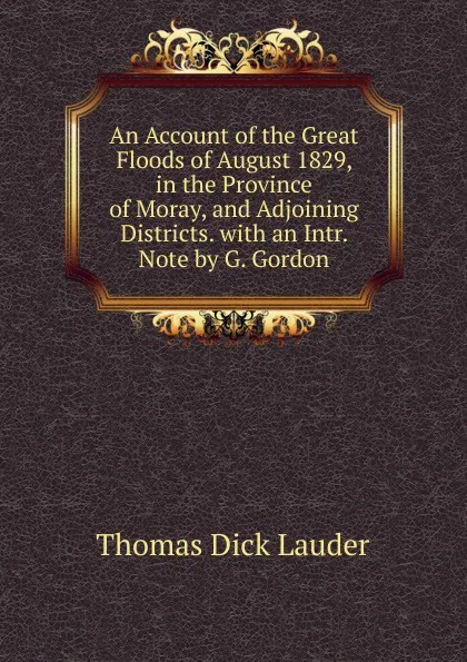 Обложка книги An Account of the Great Floods of August 1829, in the Province of Moray, and Adjoining Districts. with an Intr. Note by G. Gordon, Thomas Dick Lauder