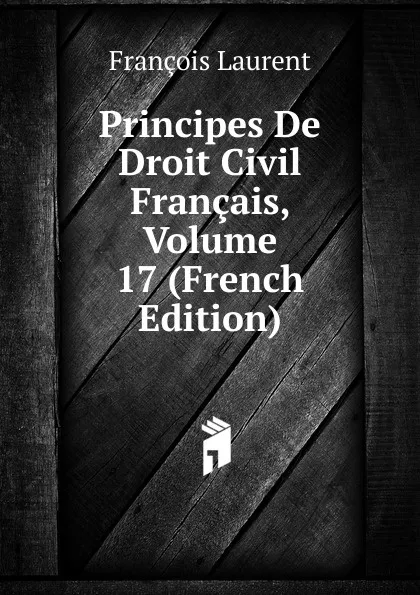 Обложка книги Principes De Droit Civil Francais, Volume 17 (French Edition), Laurent François