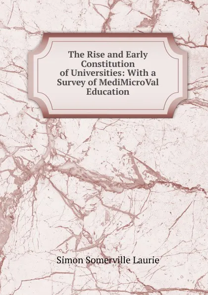Обложка книги The Rise and Early Constitution of Universities: With a Survey of MediMicroVal Education, Laurie Simon Somerville