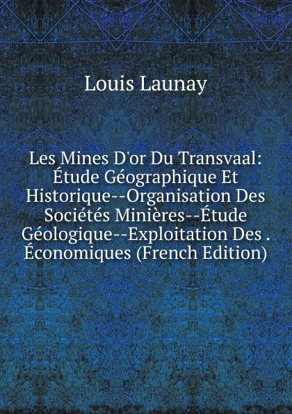 Обложка книги Les Mines D.or Du Transvaal: Etude Geographique Et Historique--Organisation Des Societes Minieres--Etude Geologique--Exploitation Des . Economiques (French Edition), Louis Launay