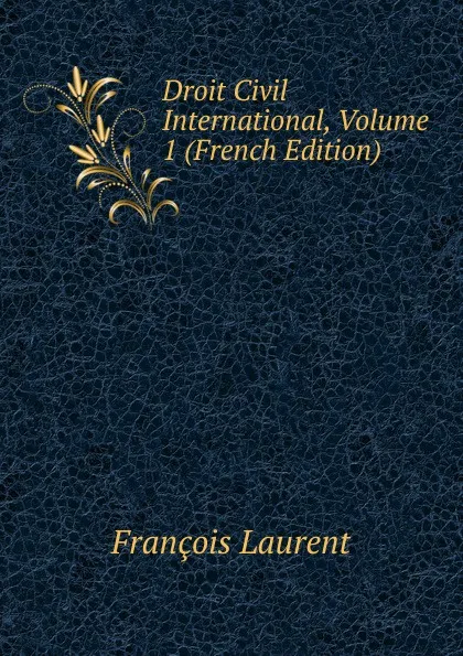 Обложка книги Droit Civil International, Volume 1 (French Edition), Laurent François