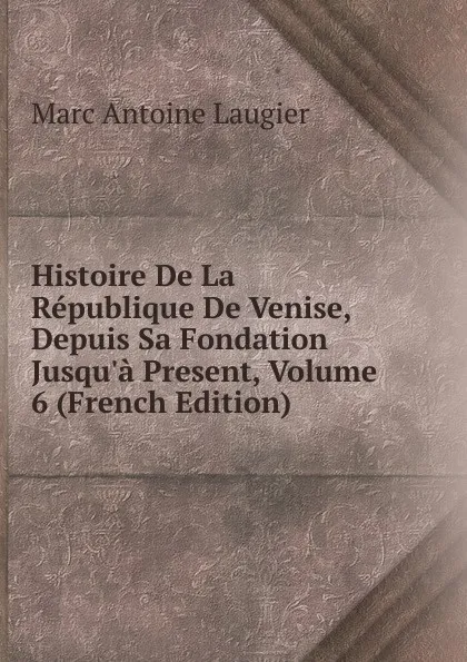 Обложка книги Histoire De La Republique De Venise, Depuis Sa Fondation Jusqu.a Present, Volume 6 (French Edition), Marc Antoine Laugier