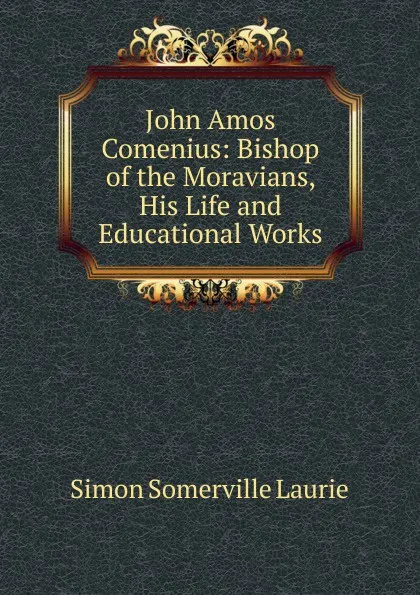 Обложка книги John Amos Comenius: Bishop of the Moravians, His Life and Educational Works, Laurie Simon Somerville