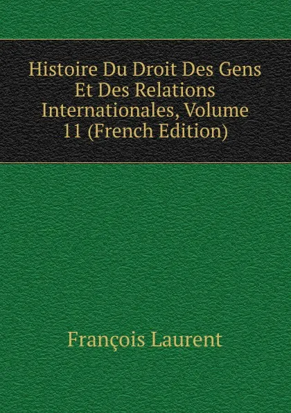 Обложка книги Histoire Du Droit Des Gens Et Des Relations Internationales, Volume 11 (French Edition), Laurent François