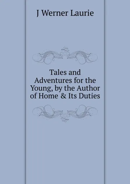 Обложка книги Tales and Adventures for the Young, by the Author of Home . Its Duties, J Werner Laurie