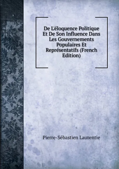 Обложка книги De L.eloquence Politique Et De Son Influence Dans Les Gouvernements Populaires Et Representatifs (French Edition), Pierre-Sébastien Laurentie