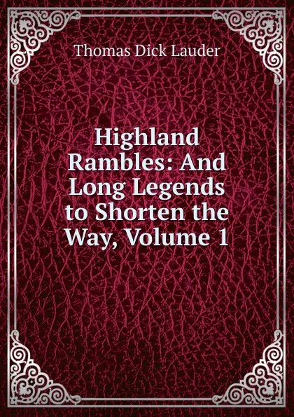 Обложка книги Highland Rambles: And Long Legends to Shorten the Way, Volume 1, Thomas Dick Lauder