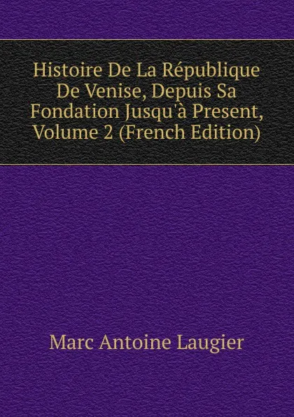 Обложка книги Histoire De La Republique De Venise, Depuis Sa Fondation Jusqu.a Present, Volume 2 (French Edition), Marc Antoine Laugier