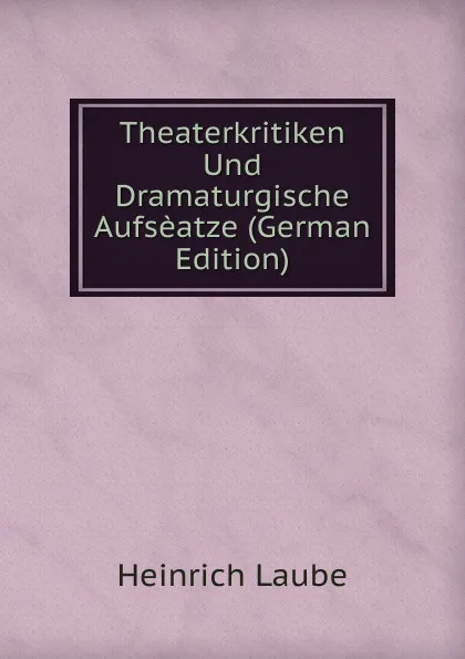 Обложка книги Theaterkritiken Und Dramaturgische Aufseatze (German Edition), Heinrich Laube