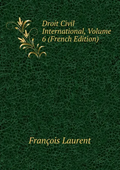 Обложка книги Droit Civil International, Volume 6 (French Edition), Laurent François