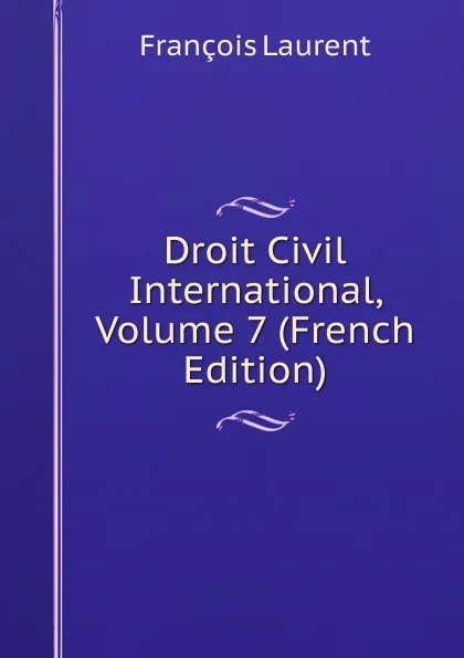 Обложка книги Droit Civil International, Volume 7 (French Edition), Laurent François