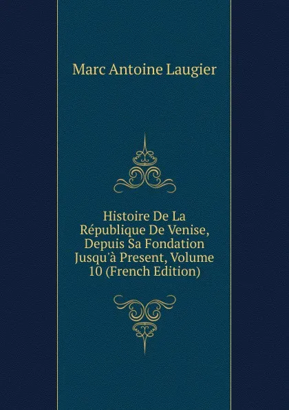 Обложка книги Histoire De La Republique De Venise, Depuis Sa Fondation Jusqu.a Present, Volume 10 (French Edition), Marc Antoine Laugier