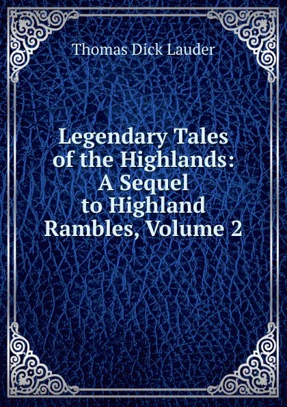 Обложка книги Legendary Tales of the Highlands: A Sequel to Highland Rambles, Volume 2, Thomas Dick Lauder