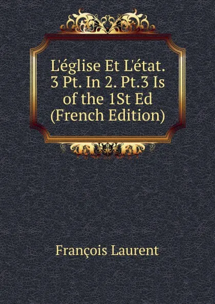 Обложка книги L.eglise Et L.etat. 3 Pt. In 2. Pt.3 Is of the 1St Ed (French Edition), Laurent François