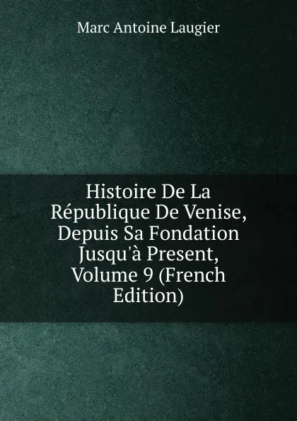 Обложка книги Histoire De La Republique De Venise, Depuis Sa Fondation Jusqu.a Present, Volume 9 (French Edition), Marc Antoine Laugier