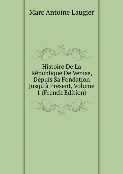 Обложка книги Histoire De La Republique De Venise, Depuis Sa Fondation Jusqu.a Present, Volume 1 (French Edition), Marc Antoine Laugier