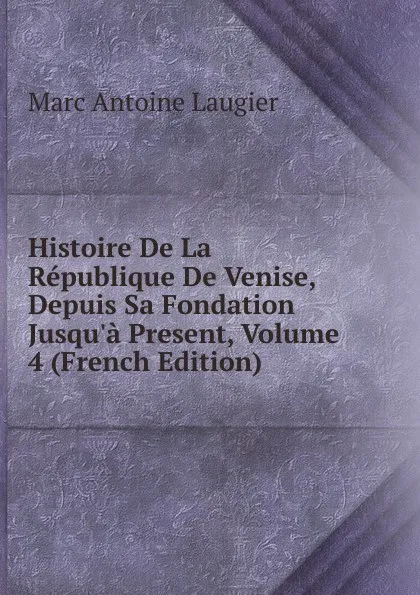 Обложка книги Histoire De La Republique De Venise, Depuis Sa Fondation Jusqu.a Present, Volume 4 (French Edition), Marc Antoine Laugier