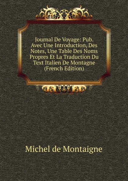 Обложка книги Journal De Voyage: Pub. Avec Une Introduction, Des Notes, Une Table Des Noms Propres Et La Traduction Du Text Italien De Montagne (French Edition), Montaigne Michel de