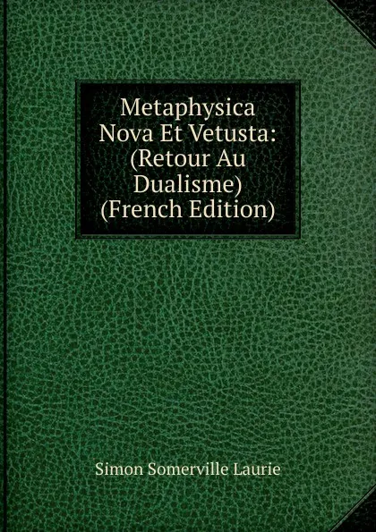 Обложка книги Metaphysica Nova Et Vetusta: (Retour Au Dualisme) (French Edition), Laurie Simon Somerville
