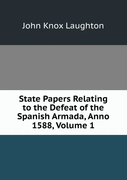 Обложка книги State Papers Relating to the Defeat of the Spanish Armada, Anno 1588, Volume 1, John Knox Laughton