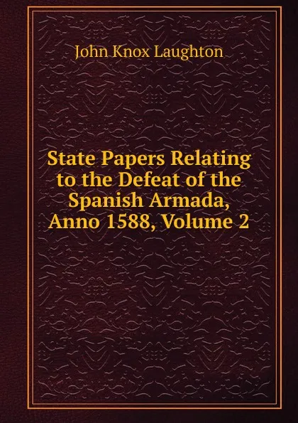 Обложка книги State Papers Relating to the Defeat of the Spanish Armada, Anno 1588, Volume 2, John Knox Laughton