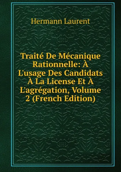 Обложка книги Traite De Mecanique Rationnelle: A L.usage Des Candidats A La License Et A L.agregation, Volume 2 (French Edition), Hermann Laurent