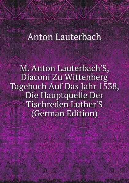 Обложка книги M. Anton Lauterbach.S, Diaconi Zu Wittenberg Tagebuch Auf Das Jahr 1538, Die Hauptquelle Der Tischreden Luther.S (German Edition), Anton Lauterbach