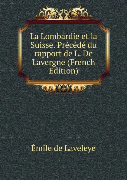 Обложка книги La Lombardie et la Suisse. Precede du rapport de L. De Lavergne (French Edition), Emile de Laveleye